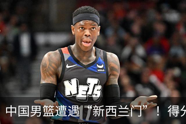 中国男篮遭遇“新西兰门”！得分如热水澡，难敌严寒